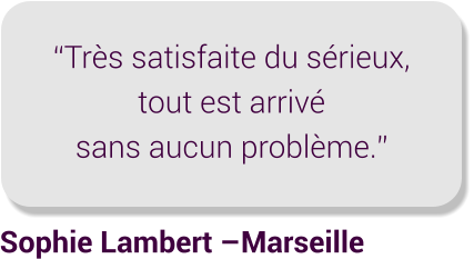 Sophie Lambert –Marseille “Très satisfaite du sérieux, tout est arrivé sans aucun problème.”