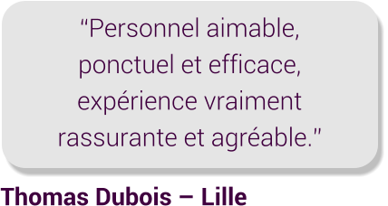 Thomas Dubois – Lille “Personnel aimable, ponctuel et efficace, expérience vraiment rassurante et agréable.”