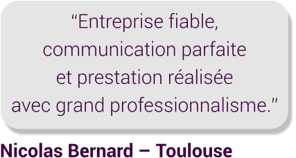 Nicolas Bernard – Toulouse “Entreprise fiable, communication parfaite et prestation réalisée avec grand professionnalisme.”