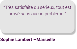 “Très satisfaite du sérieux, tout est arrivé sans aucun problème.” Sophie Lambert –Marseille