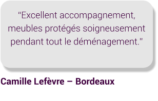 “Excellent accompagnement, meubles protégés soigneusement pendant tout le déménagement.” Camille Lefèvre – Bordeaux