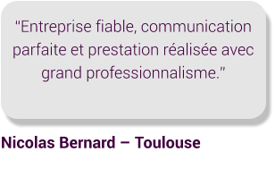 “Entreprise fiable, communication parfaite et prestation réalisée avec grand professionnalisme.” Nicolas Bernard – Toulouse